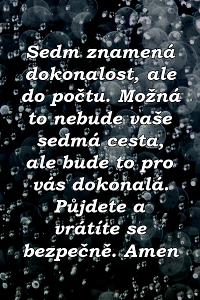 Sedm znamená dokonalost, ale do počtu. Možná to nebude vaše sedmá cesta, ale bude to pro vás dokonalá. Půjdete a vrátíte se bezpečně. Amen