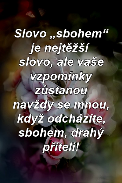 Slovo „sbohem“ je nejtěžší slovo, ale vaše vzpomínky zůstanou navždy se mnou, když odcházíte, sbohem, drahý příteli!