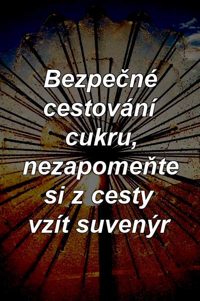 Bezpečné cestování cukru, nezapomeňte si z cesty vzít suvenýr