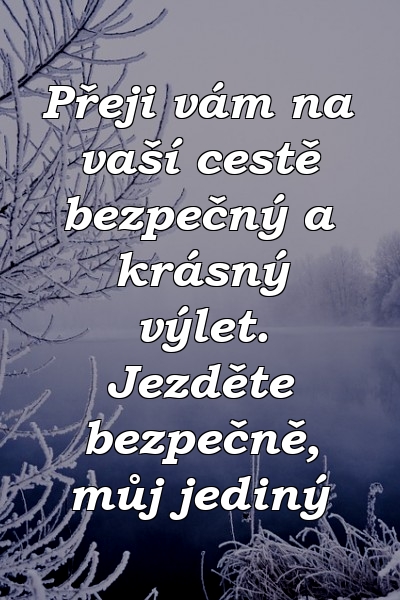 Přeji vám na vaší cestě bezpečný a krásný výlet. Jezděte bezpečně, můj jediný