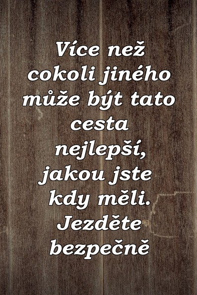 Více než cokoli jiného může být tato cesta nejlepší, jakou jste kdy měli. Jezděte bezpečně