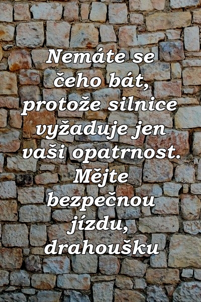 Nemáte se čeho bát, protože silnice vyžaduje jen vaši opatrnost. Mějte bezpečnou jízdu, drahoušku