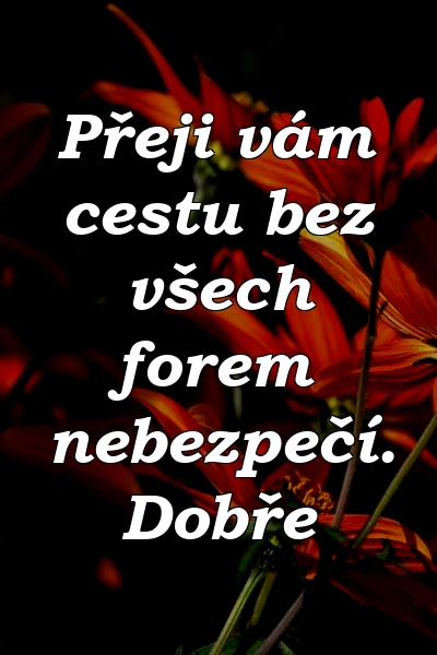 Přeji vám cestu bez všech forem nebezpečí. Dobře