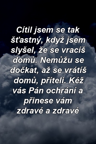 Cítil jsem se tak šťastný, když jsem slyšel, že se vracíš domů. Nemůžu se dočkat, až se vrátíš domů, příteli. Kéž vás Pán ochrání a přinese vám zdravé a zdravé