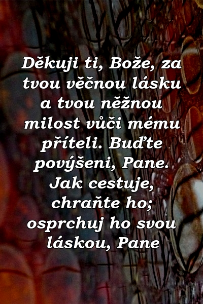 Děkuji ti, Bože, za tvou věčnou lásku a tvou něžnou milost vůči mému příteli. Buďte povýšeni, Pane. Jak cestuje, chraňte ho; osprchuj ho svou láskou, Pane