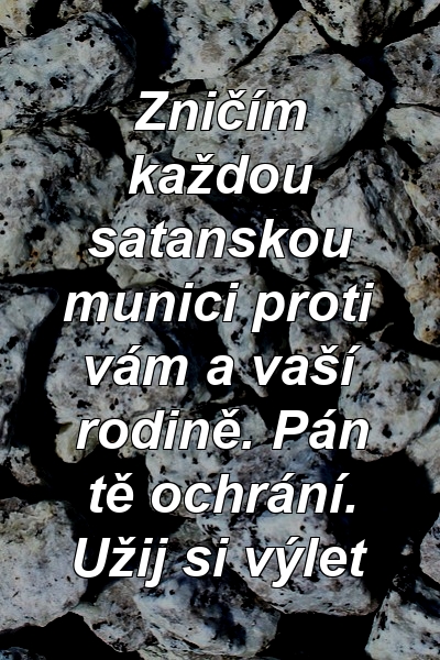 Zničím každou satanskou munici proti vám a vaší rodině. Pán tě ochrání. Užij si výlet