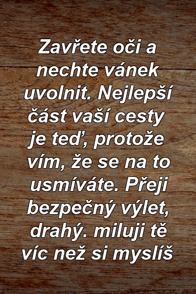 Zavřete oči a nechte vánek uvolnit. Nejlepší část vaší cesty je teď, protože vím, že se na to usmíváte. Přeji bezpečný výlet, drahý. miluji tě víc než si myslíš