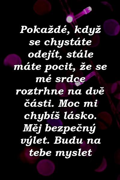 Pokaždé, když se chystáte odejít, stále máte pocit, že se mé srdce roztrhne na dvě části. Moc mi chybíš lásko. Měj bezpečný výlet. Budu na tebe myslet