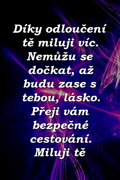 Díky odloučení tě miluji víc. Nemůžu se dočkat, až budu zase s tebou, lásko. Přeji vám bezpečné cestování. Miluji tě