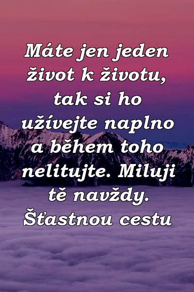 Máte jen jeden život k životu, tak si ho užívejte naplno a během toho nelitujte. Miluji tě navždy. Šťastnou cestu