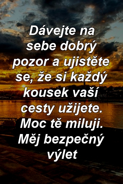 Dávejte na sebe dobrý pozor a ujistěte se, že si každý kousek vaší cesty užijete. Moc tě miluji. Měj bezpečný výlet