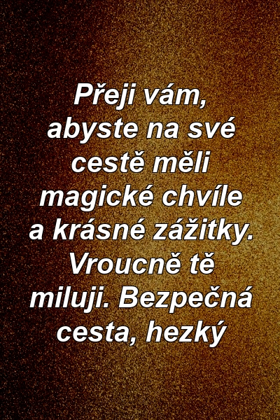 Přeji vám, abyste na své cestě měli magické chvíle a krásné zážitky. Vroucně tě miluji. Bezpečná cesta, hezký