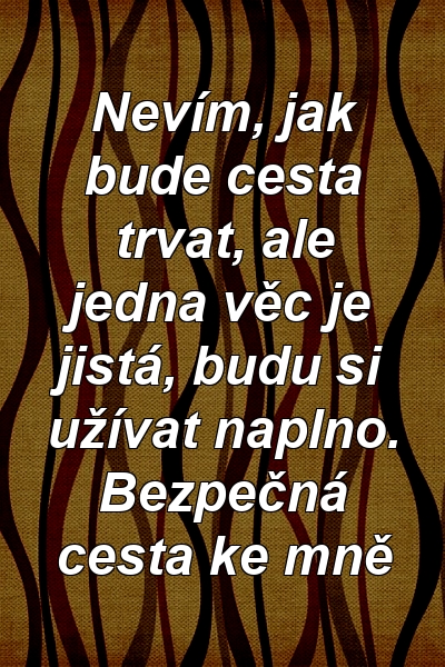 Nevím, jak bude cesta trvat, ale jedna věc je jistá, budu si užívat naplno. Bezpečná cesta ke mně