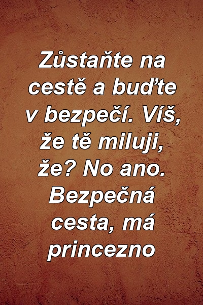 Zůstaňte na cestě a buďte v bezpečí. Víš, že tě miluji, že? No ano. Bezpečná cesta, má princezno