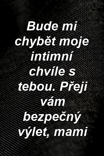 Bude mi chybět moje intimní chvíle s tebou. Přeji vám bezpečný výlet, mami