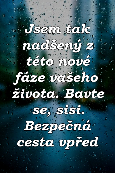 Jsem tak nadšený z této nové fáze vašeho života. Bavte se, sisi. Bezpečná cesta vpřed