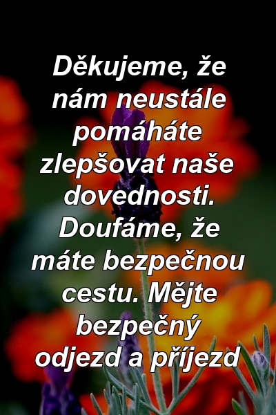 Děkujeme, že nám neustále pomáháte zlepšovat naše dovednosti. Doufáme, že máte bezpečnou cestu. Mějte bezpečný odjezd a příjezd