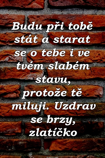 Budu při tobě stát a starat se o tebe i ve tvém slabém stavu, protože tě miluji. Uzdrav se brzy, zlatíčko