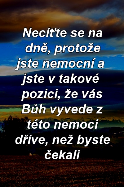 Necíťte se na dně, protože jste nemocní a jste v takové pozici, že vás Bůh vyvede z této nemoci dříve, než byste čekali